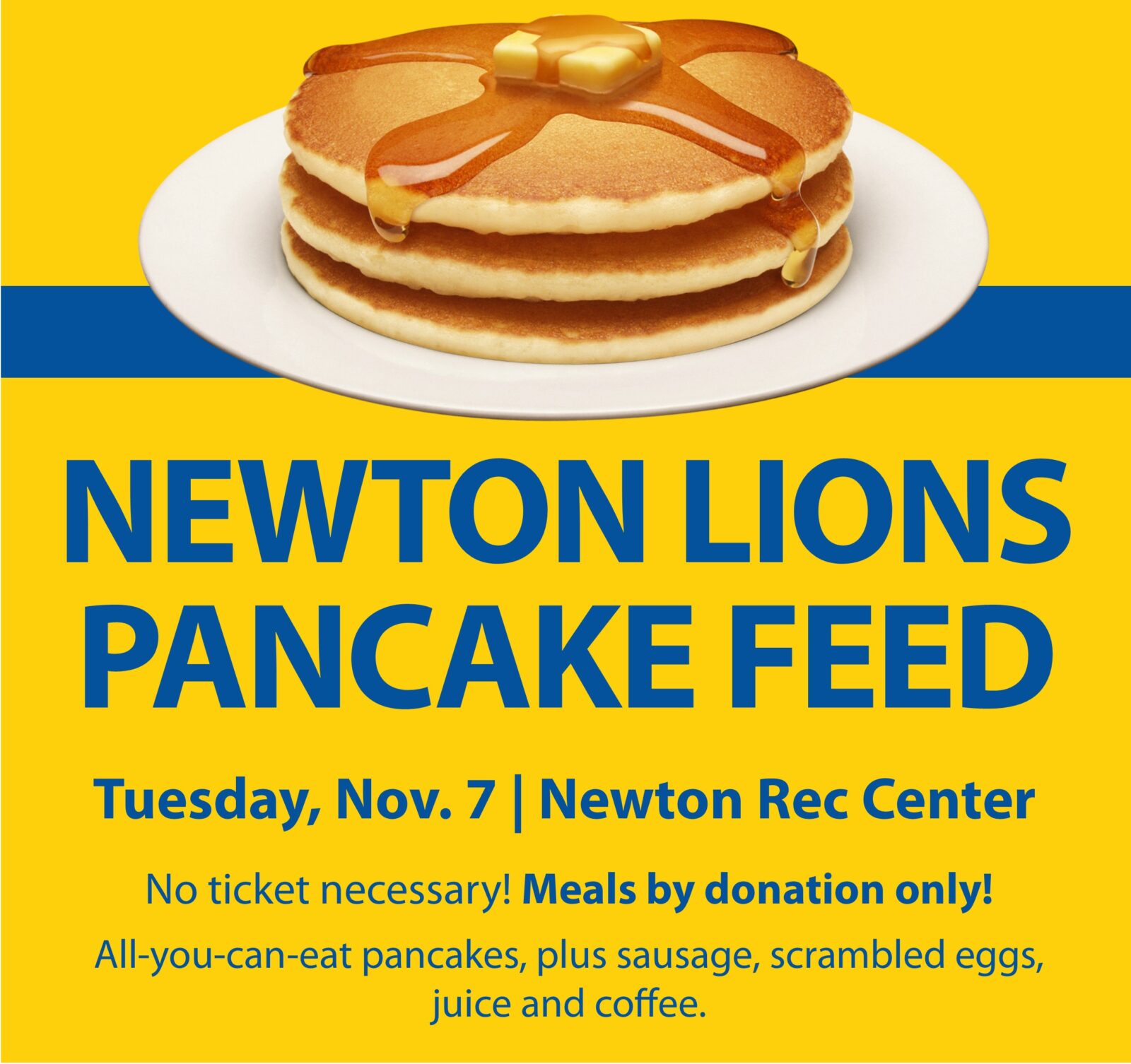 Newton Lions Club Pancake Feed, Tuesday, Nov. 7, Newton Rec Center. No ticket necessary. Meals by donation only! All-you-can-eat pancakes, plus sausage, scrambled eggs, juice and coffee.