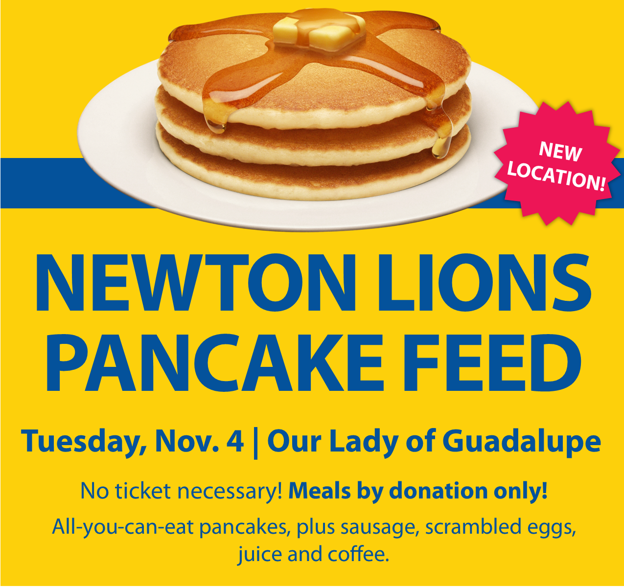 Newton Lions Club Pancake Feed, Tuesday, Nov. 5, Our Lady of Guadalupe Church. No ticket necessary. Meals by donation only! All-you-can-eat pancakes, plus sausage, scrambled eggs, juice and coffee.